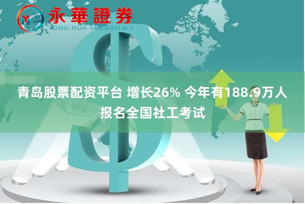 青岛股票配资平台 增长26% 今年有188.9万人报名全国社工考试