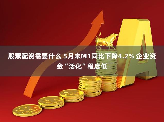 股票配资需要什么 5月末M1同比下降4.2% 企业资金“活化”程度低