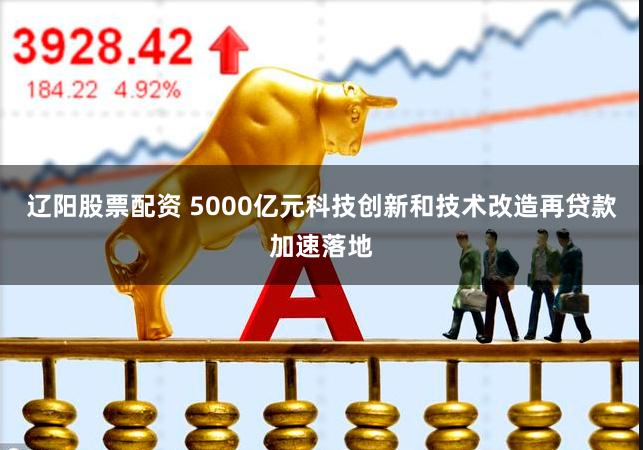 辽阳股票配资 5000亿元科技创新和技术改造再贷款加速落地