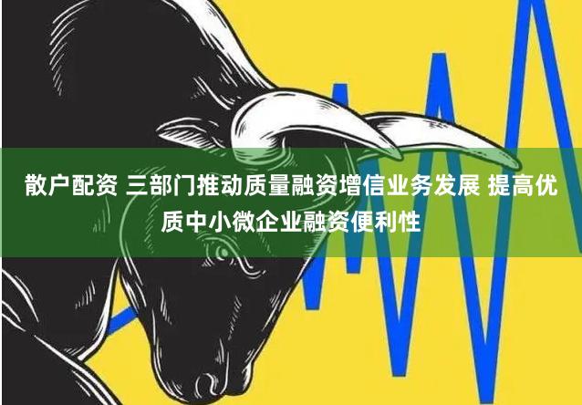 散户配资 三部门推动质量融资增信业务发展 提高优质中小微企业融资便利性