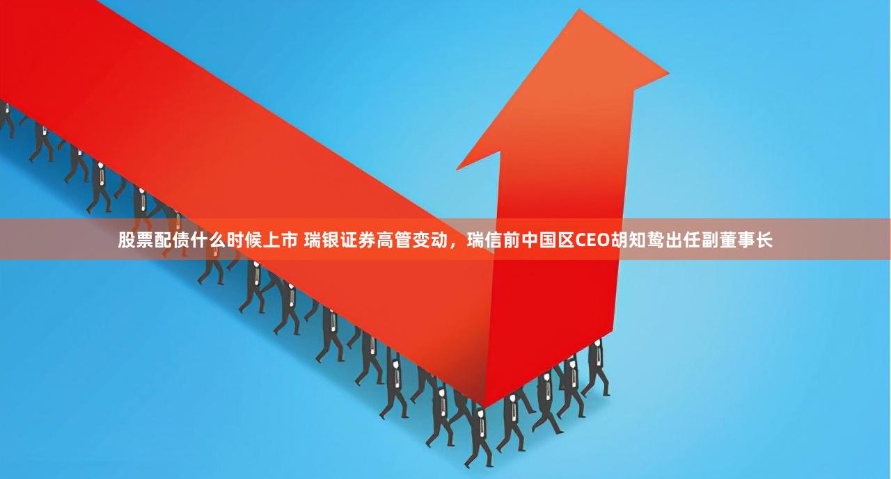 股票配债什么时候上市 瑞银证券高管变动，瑞信前中国区CEO胡知鸷出任副董事长