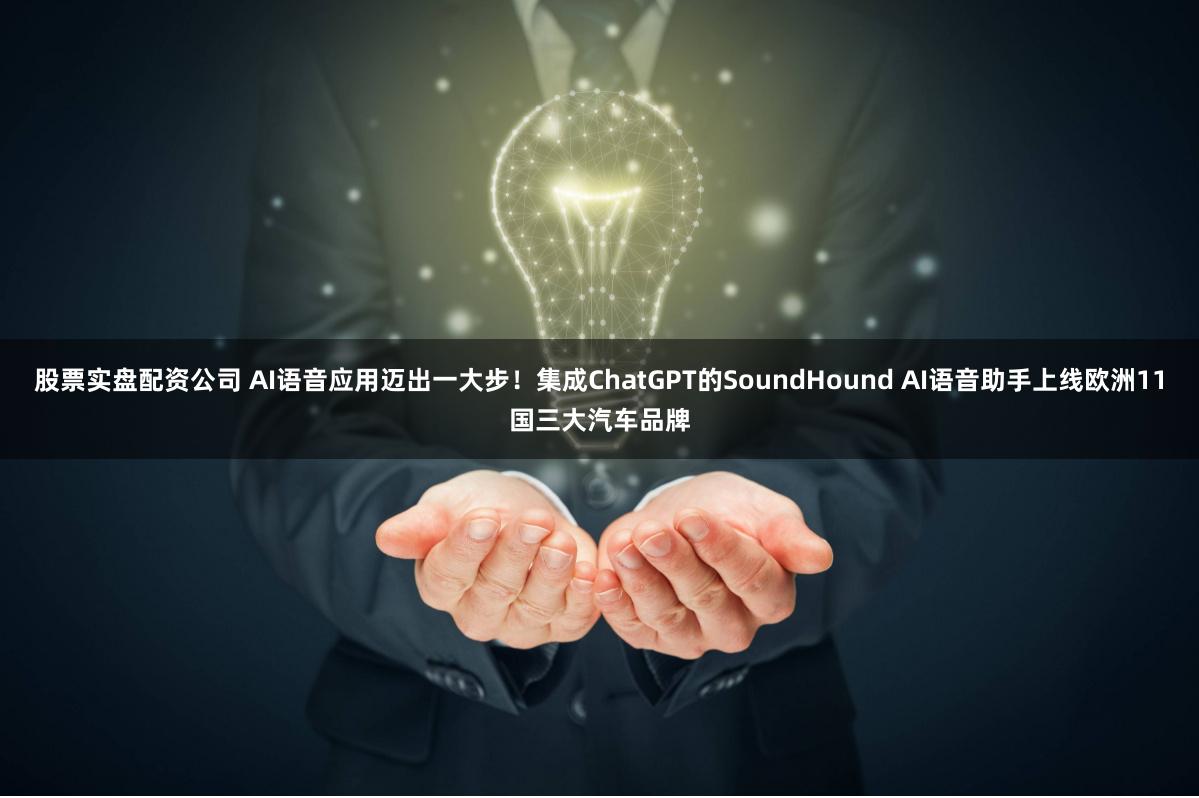 股票实盘配资公司 AI语音应用迈出一大步！集成ChatGPT的SoundHound AI语音助手上线欧洲11国三大汽车品牌