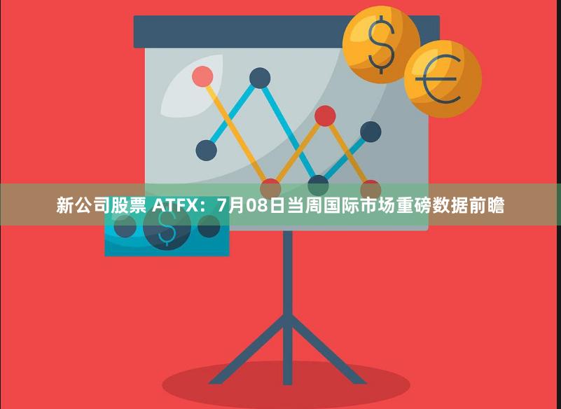 新公司股票 ATFX：7月08日当周国际市场重磅数据前瞻