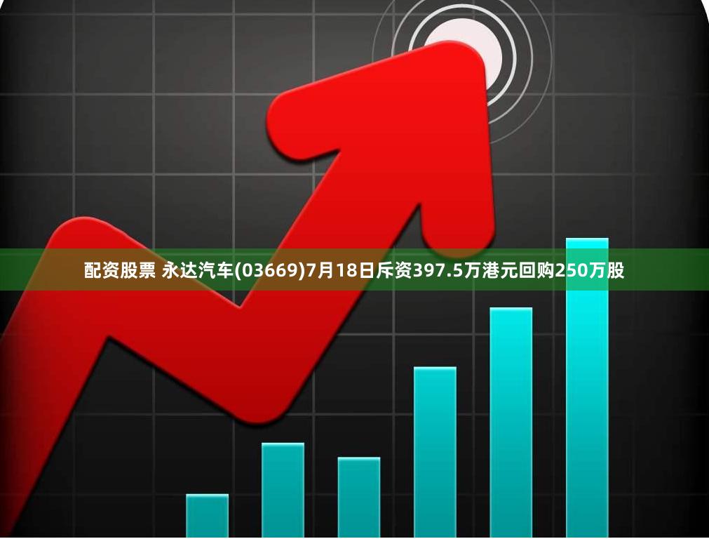 配资股票 永达汽车(03669)7月18日斥资397.5万港元回购250万股