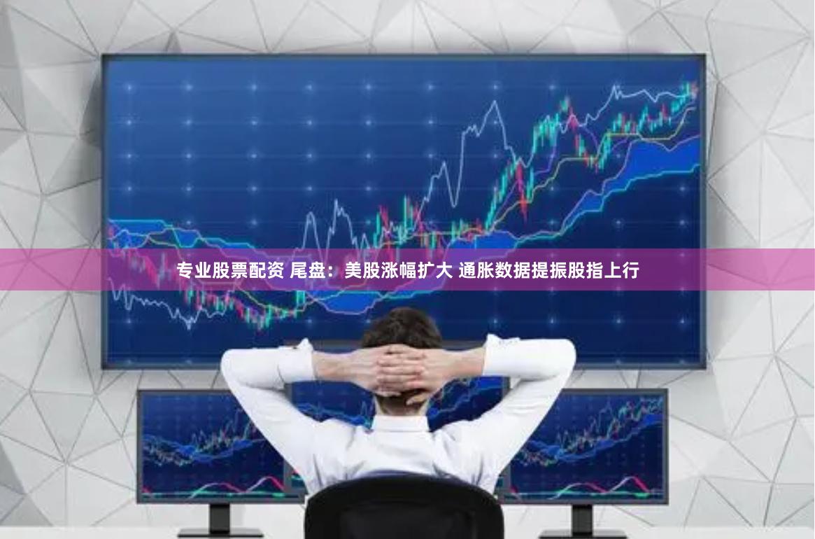 专业股票配资 尾盘：美股涨幅扩大 通胀数据提振股指上行