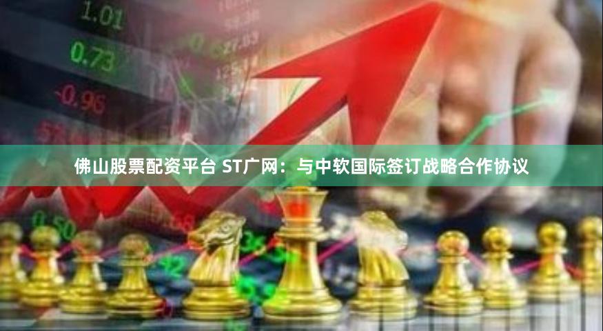 佛山股票配资平台 ST广网：与中软国际签订战略合作协议