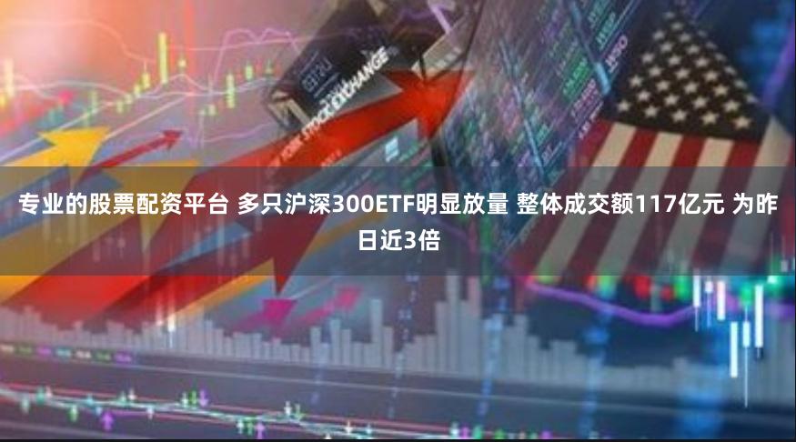 专业的股票配资平台 多只沪深300ETF明显放量 整体成交额117亿元 为昨日近3倍