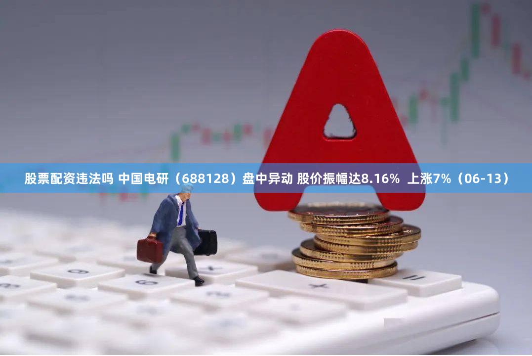 股票配资违法吗 中国电研（688128）盘中异动 股价振幅达8.16%  上涨7%（06-13）