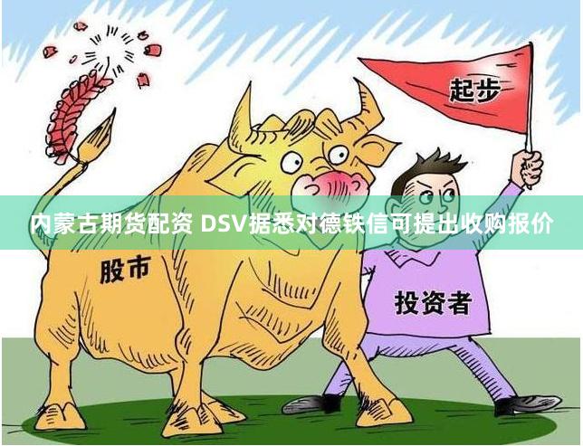 内蒙古期货配资 DSV据悉对德铁信可提出收购报价