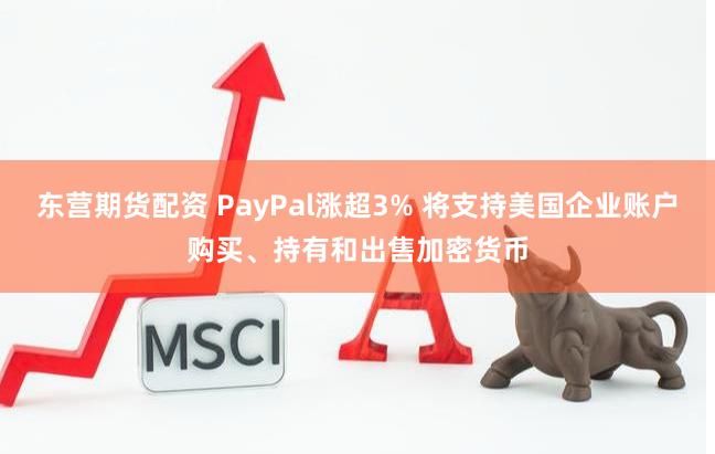 东营期货配资 PayPal涨超3% 将支持美国企业账户购买、持有和出售加密货币