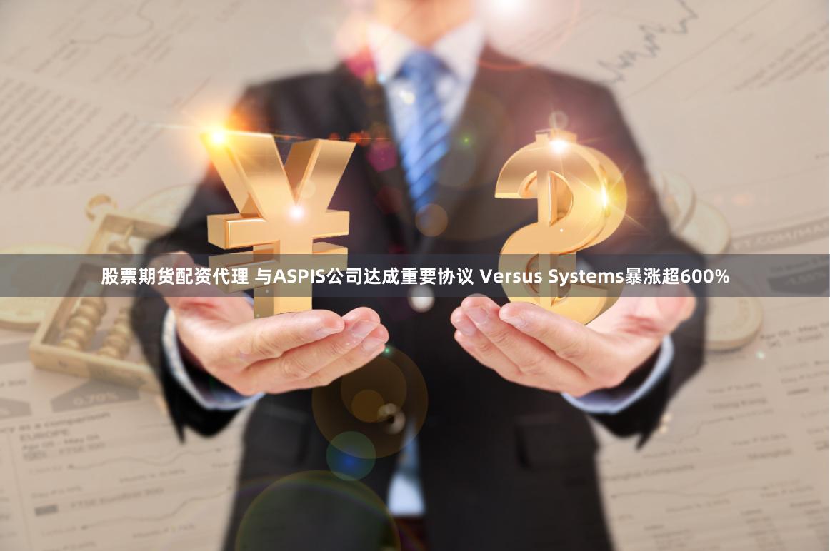 股票期货配资代理 与ASPIS公司达成重要协议 Versus Systems暴涨超600%