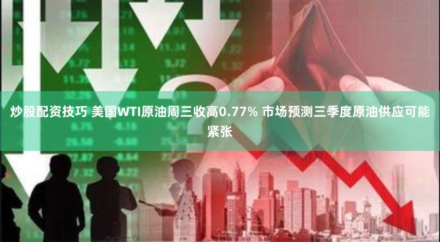 炒股配资技巧 美国WTI原油周三收高0.77% 市场预测三季度原油供应可能紧张