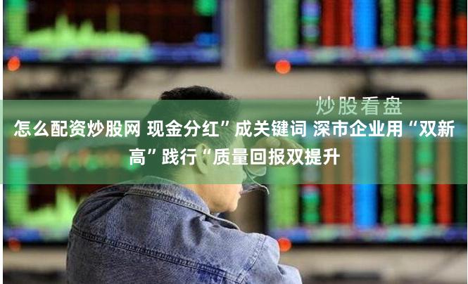 怎么配资炒股网 现金分红”成关键词 深市企业用“双新高”践行“质量回报双提升