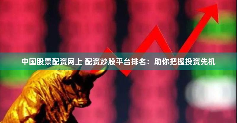 中国股票配资网上 配资炒股平台排名：助你把握投资先机