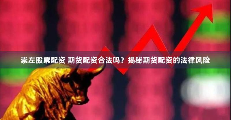 崇左股票配资 期货配资合法吗？揭秘期货配资的法律风险