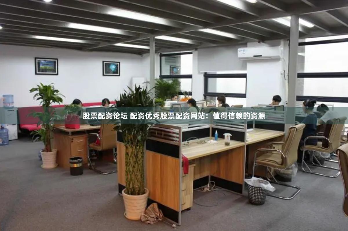 股票配资论坛 配资优秀股票配资网站：值得信赖的资源