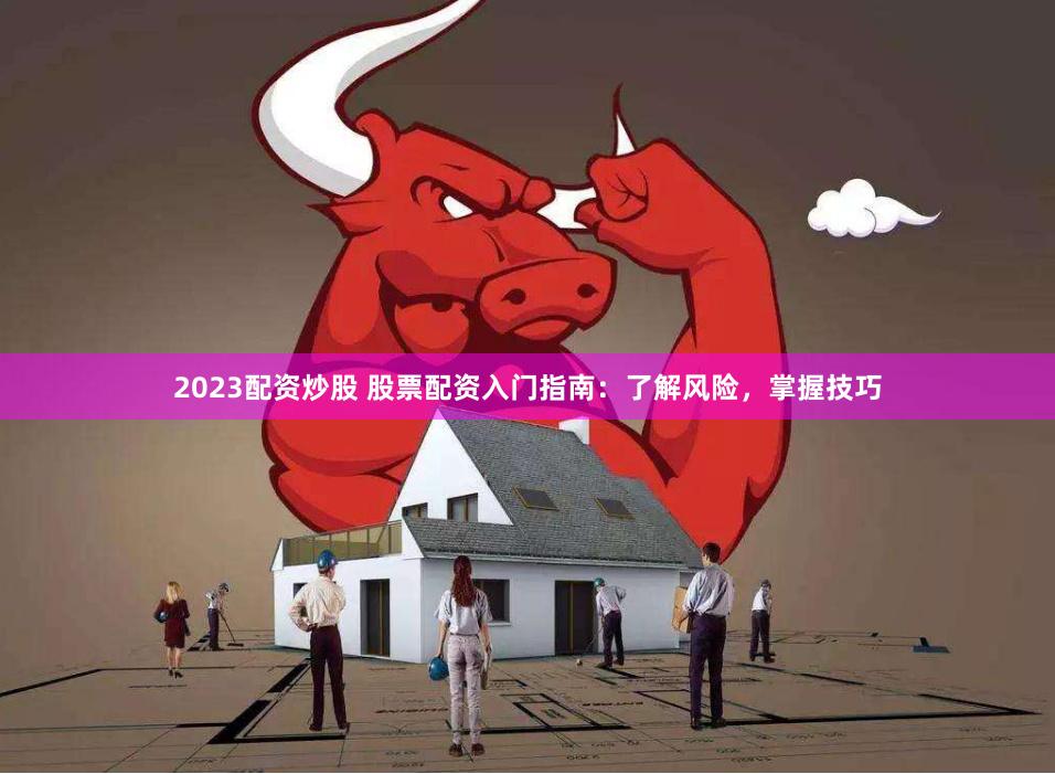 2023配资炒股 股票配资入门指南：了解风险，掌握技巧