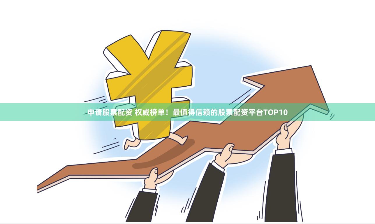 申请股票配资 权威榜单！最值得信赖的股票配资平台TOP10