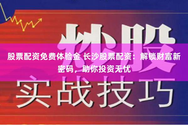 股票配资免费体验金 长沙股票配资：解锁财富新密码，助你投资无忧