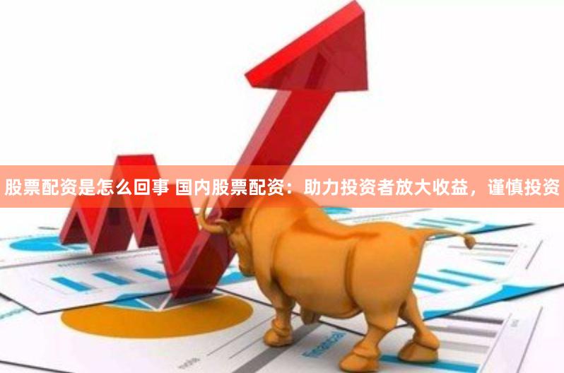 股票配资是怎么回事 国内股票配资：助力投资者放大收益，谨慎投资