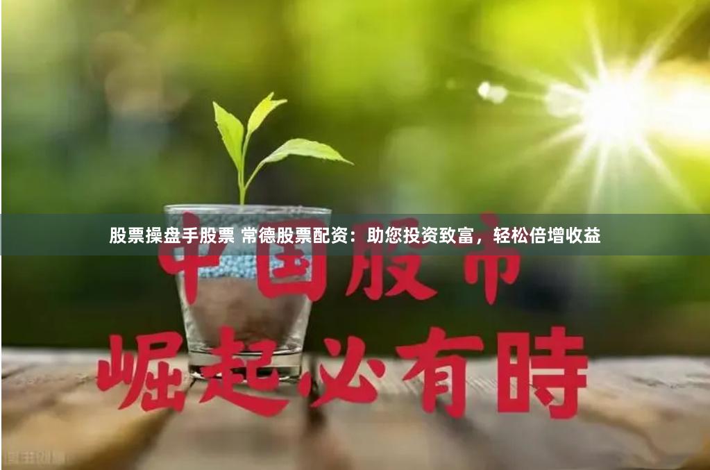 股票操盘手股票 常德股票配资：助您投资致富，轻松倍增收益