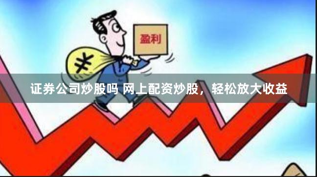 证券公司炒股吗 网上配资炒股，轻松放大收益