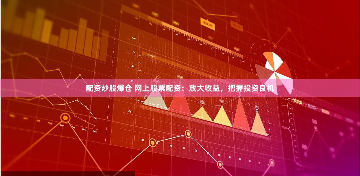 配资炒股爆仓 网上股票配资：放大收益，把握投资良机