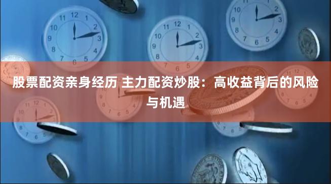 股票配资亲身经历 主力配资炒股：高收益背后的风险与机遇