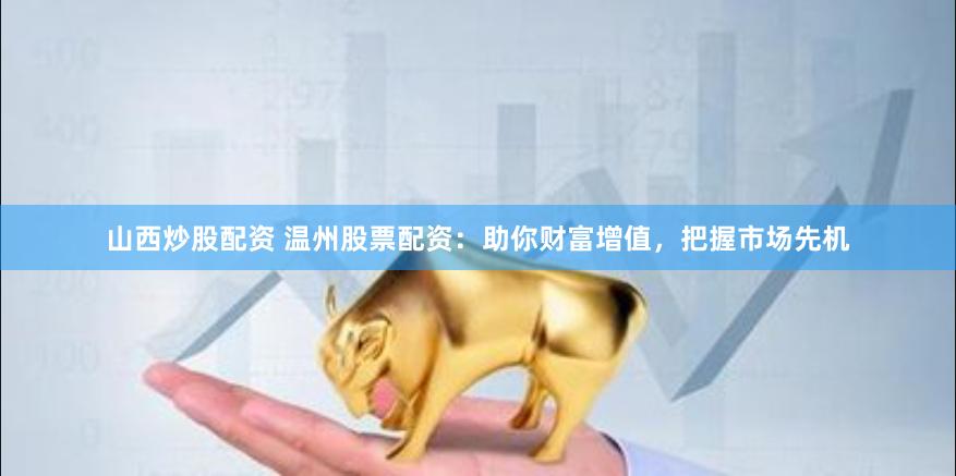 山西炒股配资 温州股票配资：助你财富增值，把握市场先机