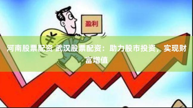 河南股票配资 武汉股票配资：助力股市投资，实现财富增值