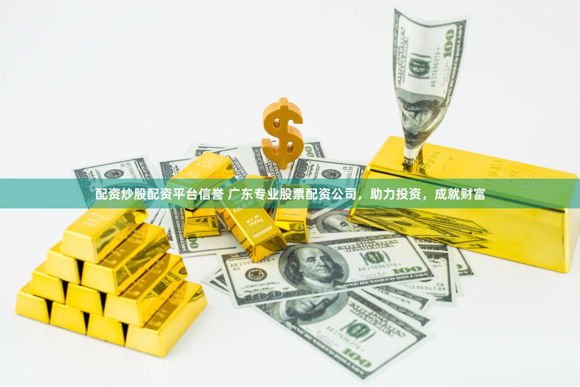 配资炒股配资平台信誉 广东专业股票配资公司，助力投资，成就财富