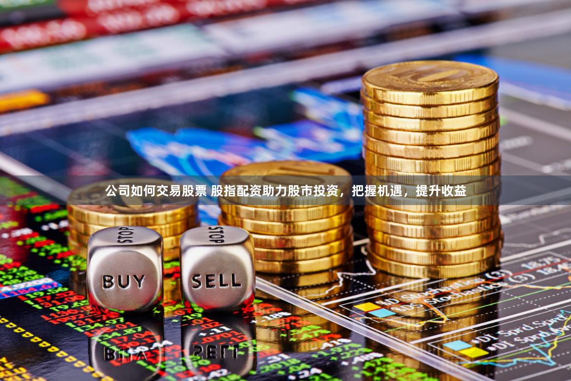 公司如何交易股票 股指配资助力股市投资，把握机遇，提升收益