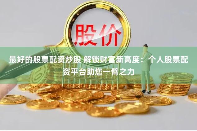 最好的股票配资炒股 解锁财富新高度：个人股票配资平台助您一臂之力