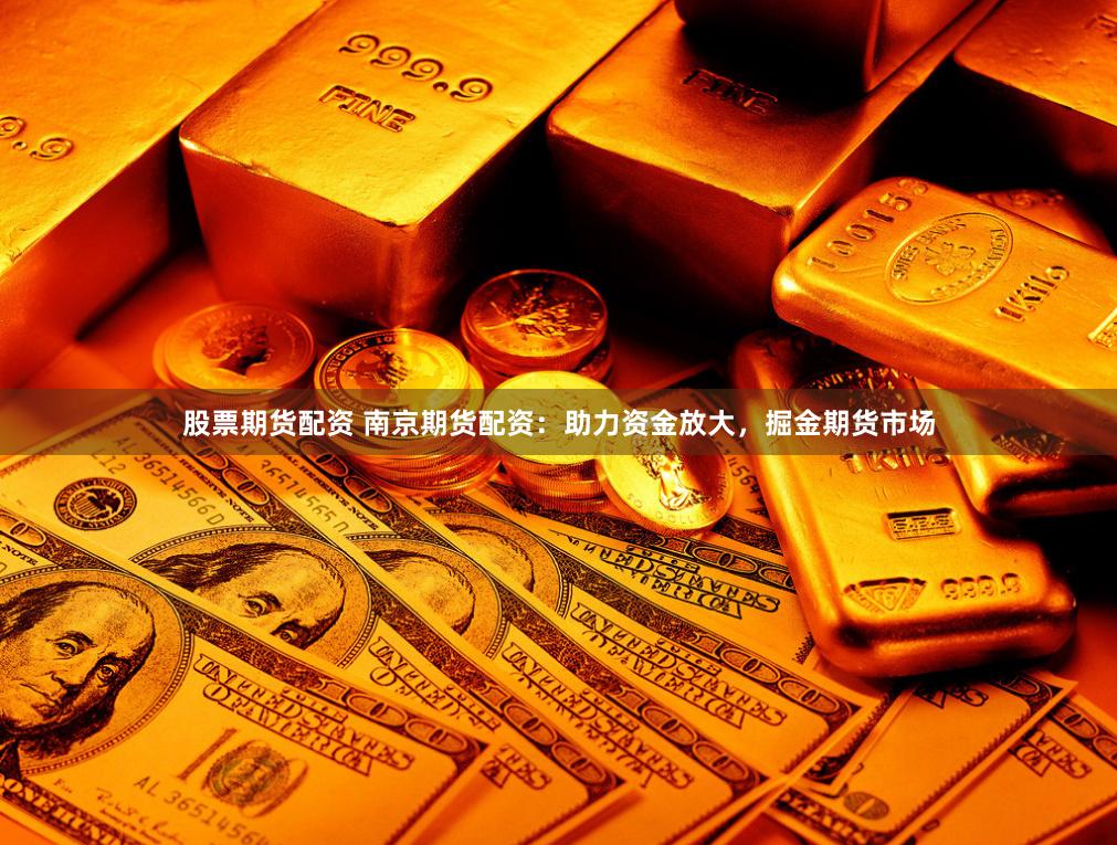 股票期货配资 南京期货配资：助力资金放大，掘金期货市场