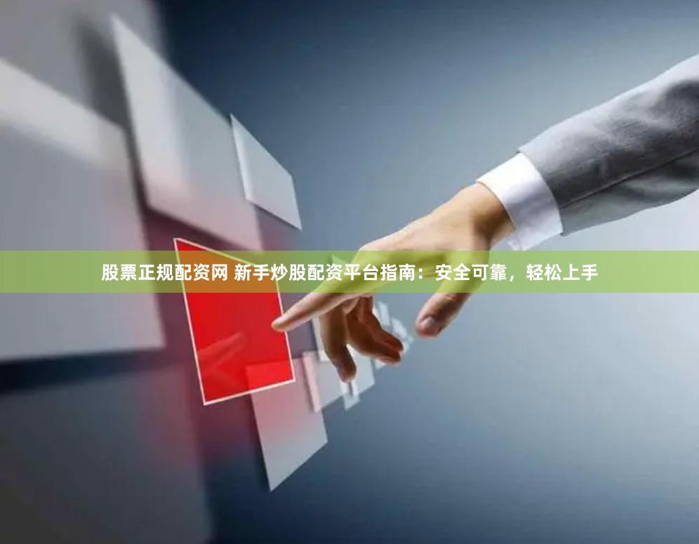 股票正规配资网 新手炒股配资平台指南：安全可靠，轻松上手