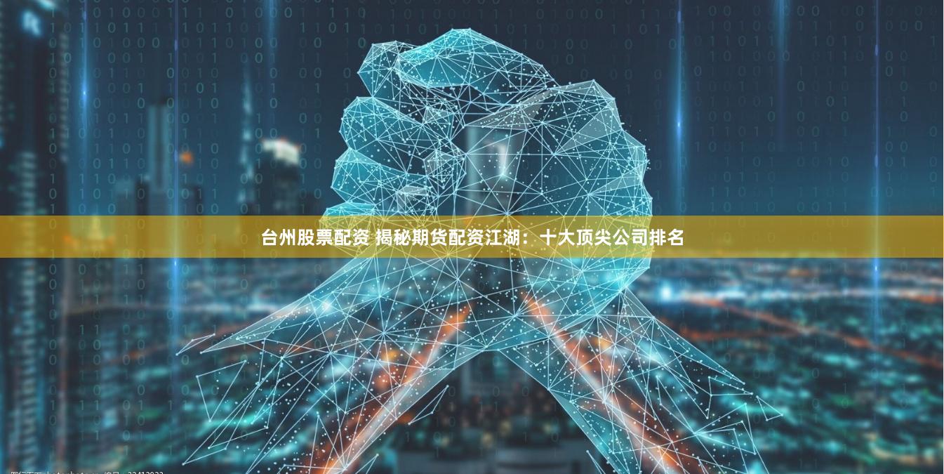 台州股票配资 揭秘期货配资江湖：十大顶尖公司排名