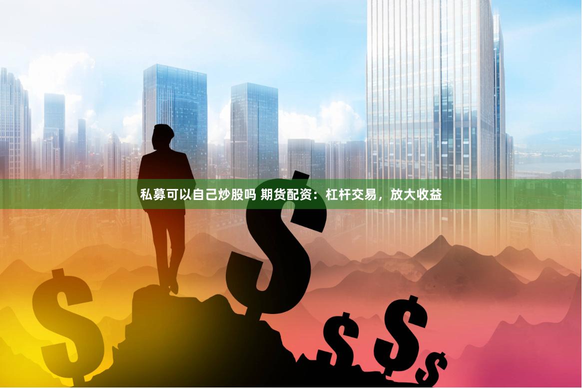 私募可以自己炒股吗 期货配资：杠杆交易，放大收益