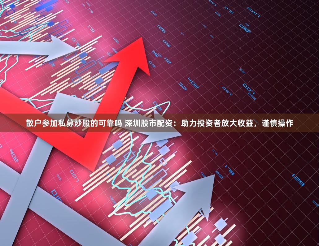 散户参加私募炒股的可靠吗 深圳股市配资：助力投资者放大收益，谨慎操作