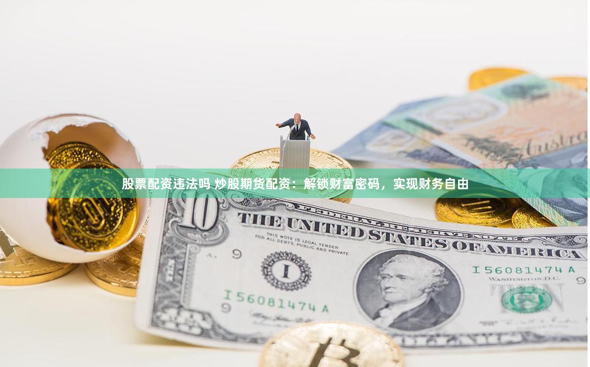 股票配资违法吗 炒股期货配资：解锁财富密码，实现财务自由