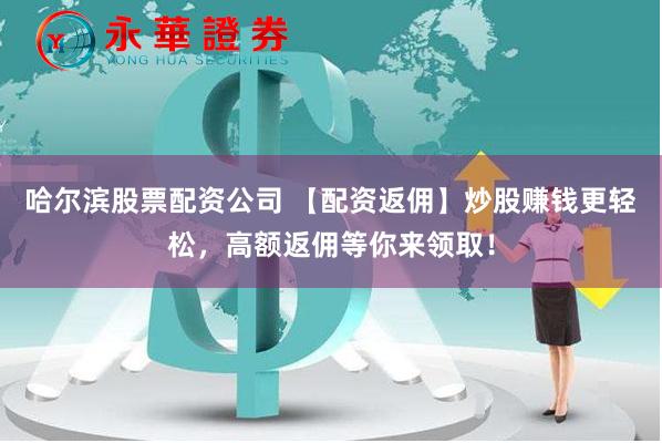 哈尔滨股票配资公司 【配资返佣】炒股赚钱更轻松，高额返佣等你来领取！
