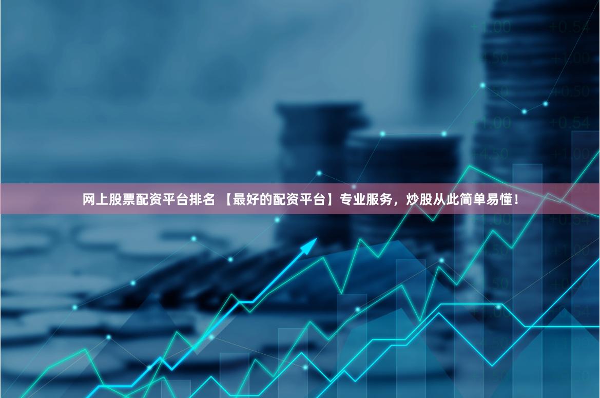 网上股票配资平台排名 【最好的配资平台】专业服务，炒股从此简单易懂！