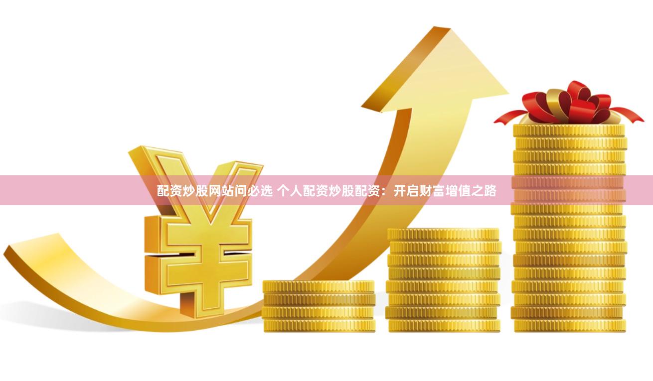 配资炒股网站问必选 个人配资炒股配资：开启财富增值之路