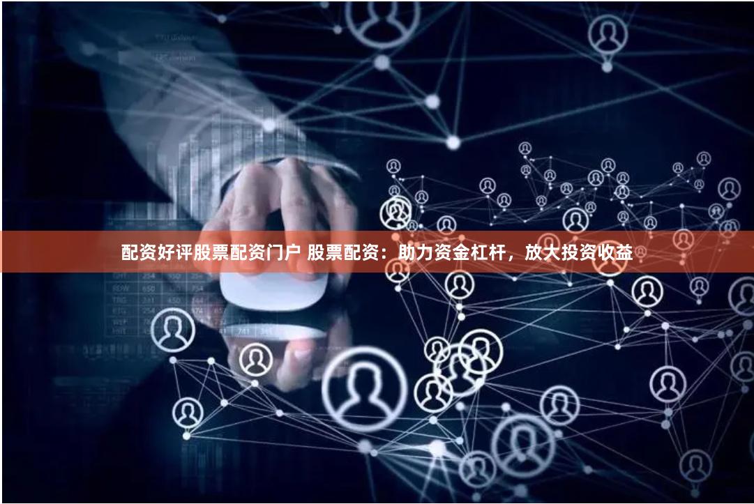 配资好评股票配资门户 股票配资：助力资金杠杆，放大投资收益
