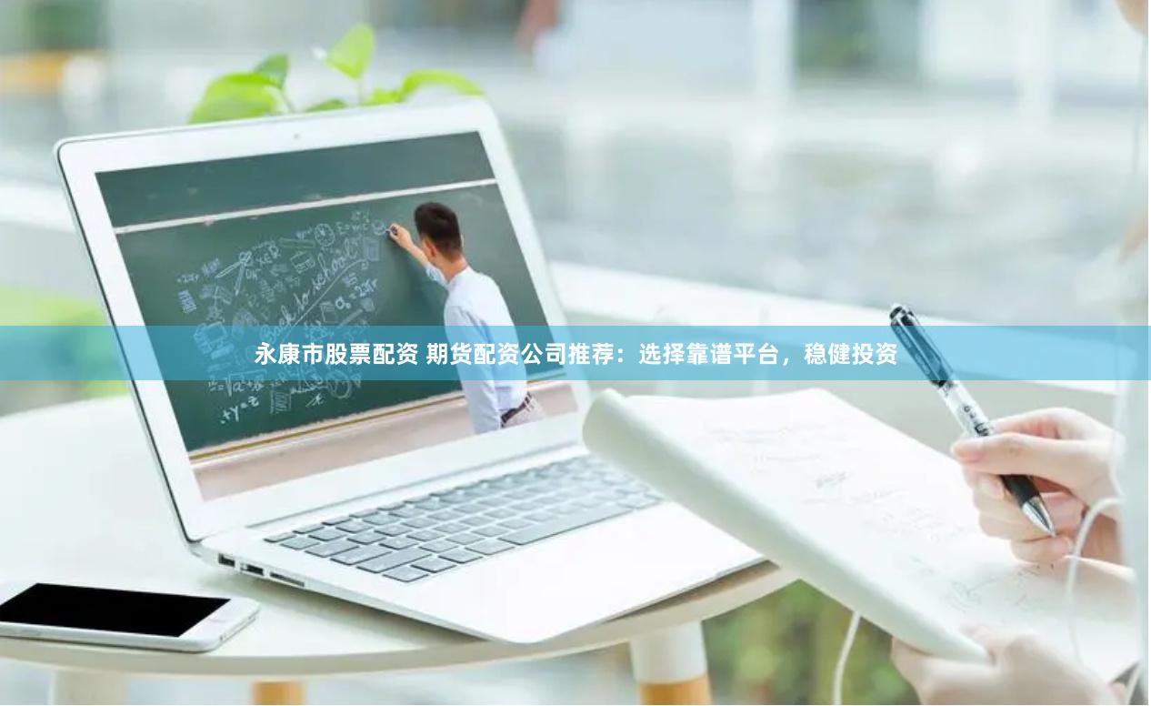 永康市股票配资 期货配资公司推荐：选择靠谱平台，稳健投资