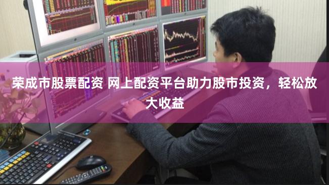 荣成市股票配资 网上配资平台助力股市投资，轻松放大收益