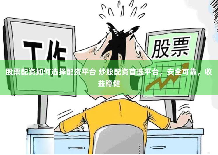 股票配资如何选择配资平台 炒股配资首选平台，安全可靠，收益稳健