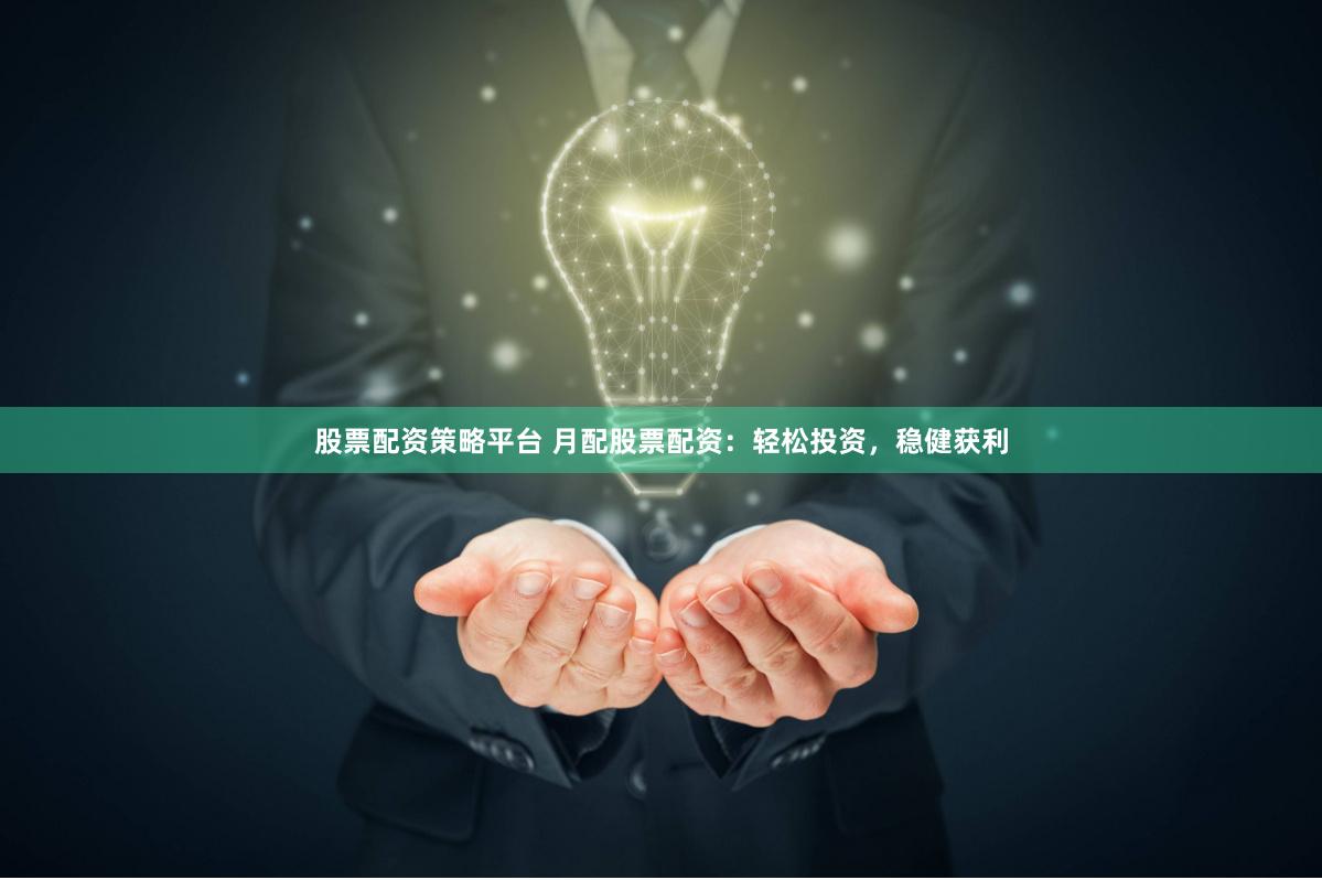 股票配资策略平台 月配股票配资：轻松投资，稳健获利
