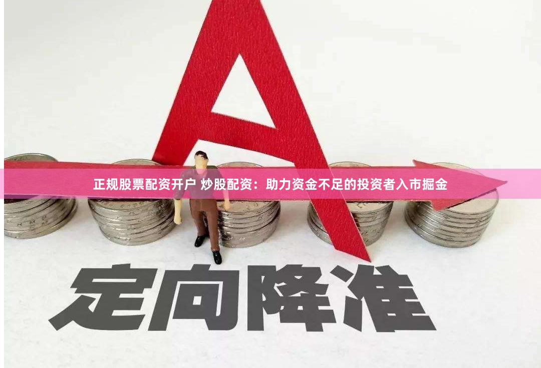 正规股票配资开户 炒股配资：助力资金不足的投资者入市掘金