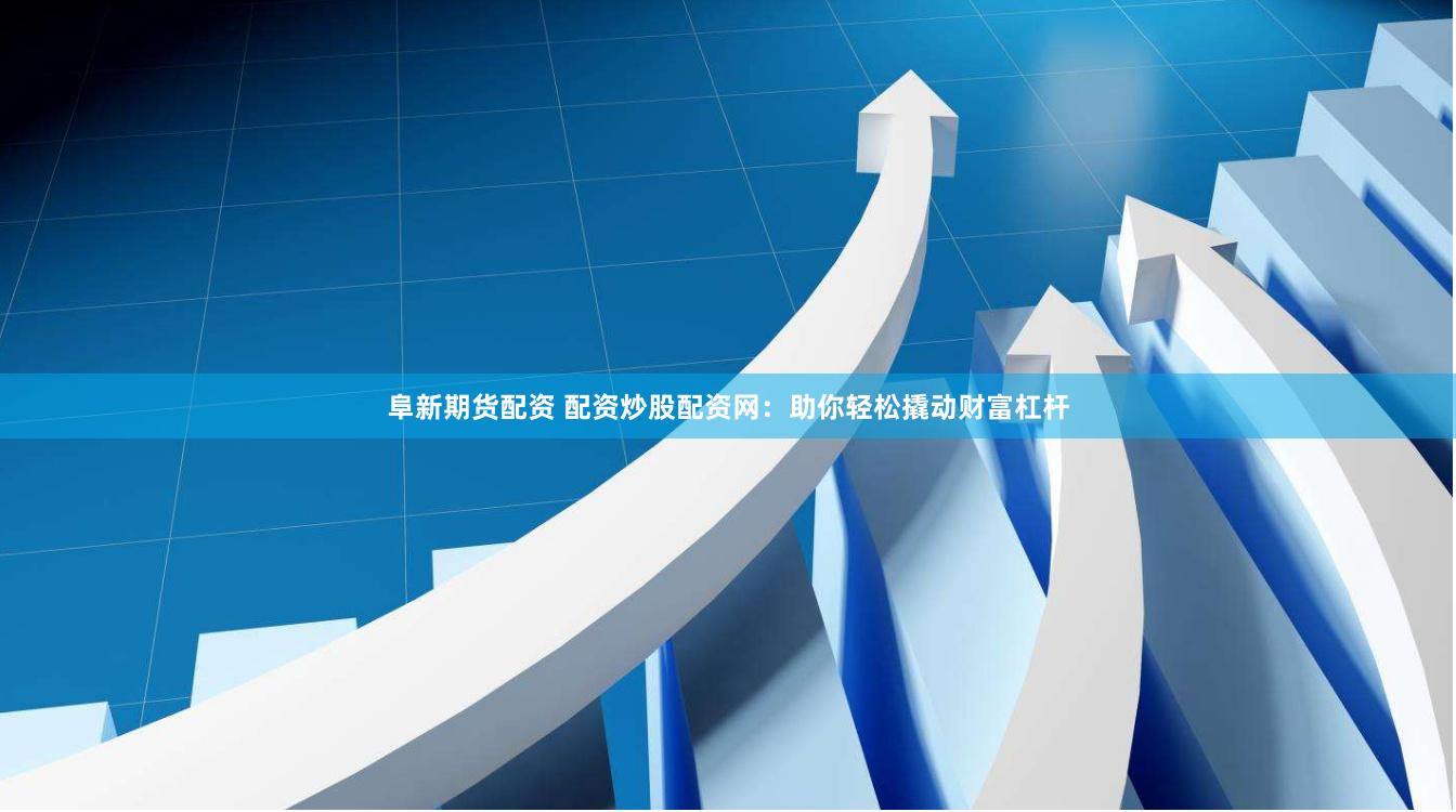 阜新期货配资 配资炒股配资网：助你轻松撬动财富杠杆