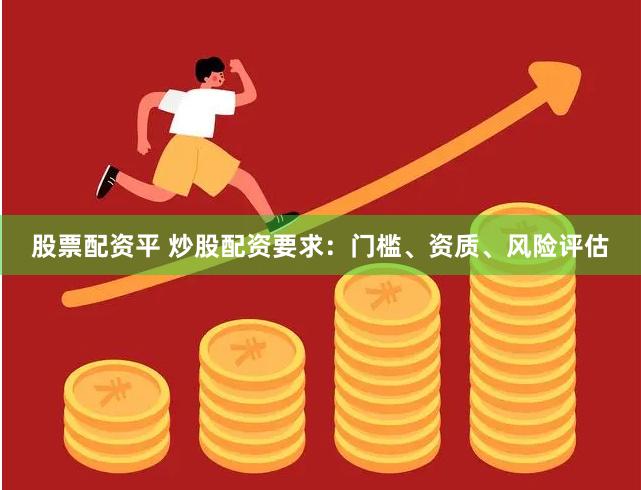 股票配资平 炒股配资要求：门槛、资质、风险评估